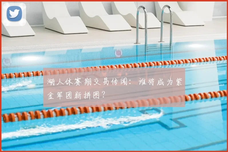 湖人休赛期交易传闻：谁将成为紫金军团新拼图？