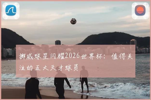 挪威球星闪耀2026世界杯：值得关注的五大天才球员