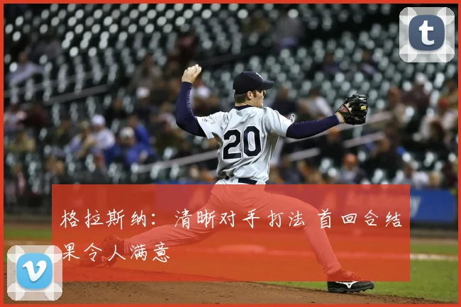 格拉斯纳：清晰对手打法 首回合结果令人满意