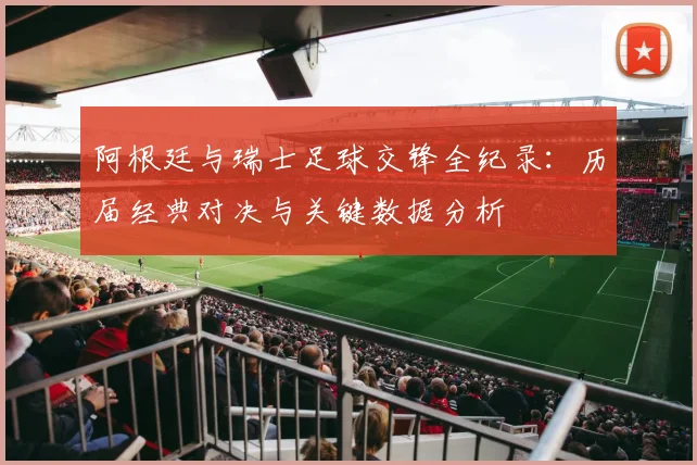阿根廷与瑞士足球交锋全纪录:历届经典对决与关键数据分析