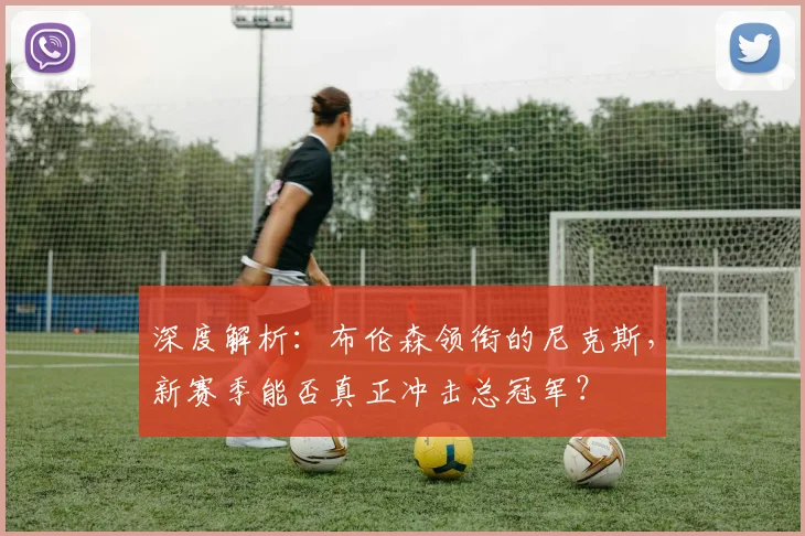 深度解析：布伦森领衔的尼克斯，新赛季能否真正冲击总冠军？