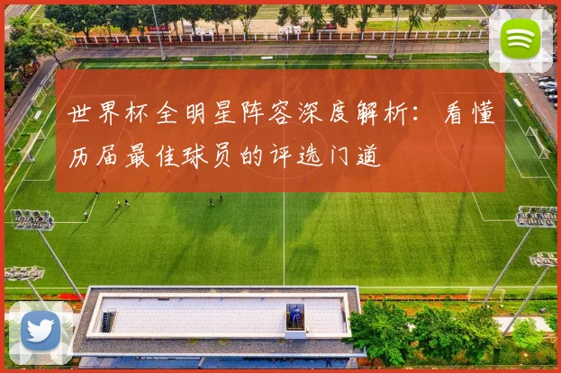 世界杯全明星阵容深度解析:看懂历届最佳球员的评选门道