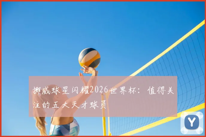挪威球星闪耀2026世界杯：值得关注的五大天才球员
