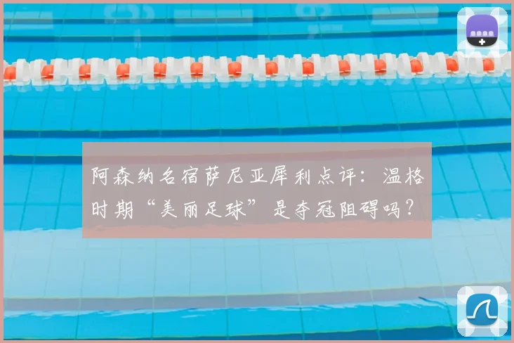 阿森纳名宿萨尼亚犀利点评：温格时期“美丽足球”是夺冠阻碍吗？深度解析无冠根源