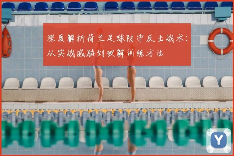 深度解析荷兰足球防守反击战术:从实战威胁到破解训练方法