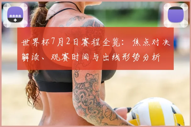 世界杯7月2日赛程全览：焦点对决解读、观赛时间与出线形势分析